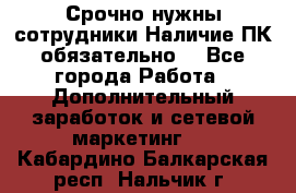 Срочно нужны сотрудники.Наличие ПК обязательно! - Все города Работа » Дополнительный заработок и сетевой маркетинг   . Кабардино-Балкарская респ.,Нальчик г.